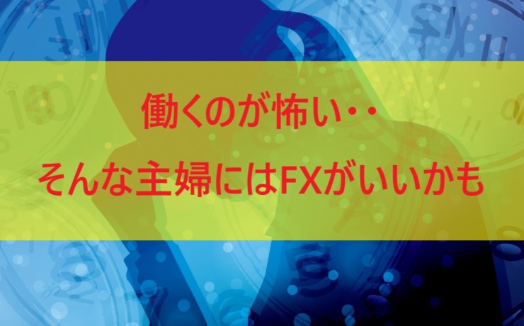 働くのが怖い・・そんな主婦にはFXがいいかも