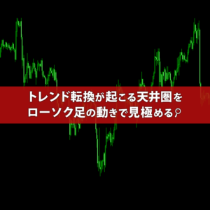 トレンド転換が起こる天井圏をローソク足の動きで見極める