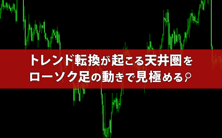 トレンド転換が起こる天井圏をローソク足の動きで見極める